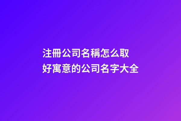 注冊公司名稱怎么取 好寓意的公司名字大全